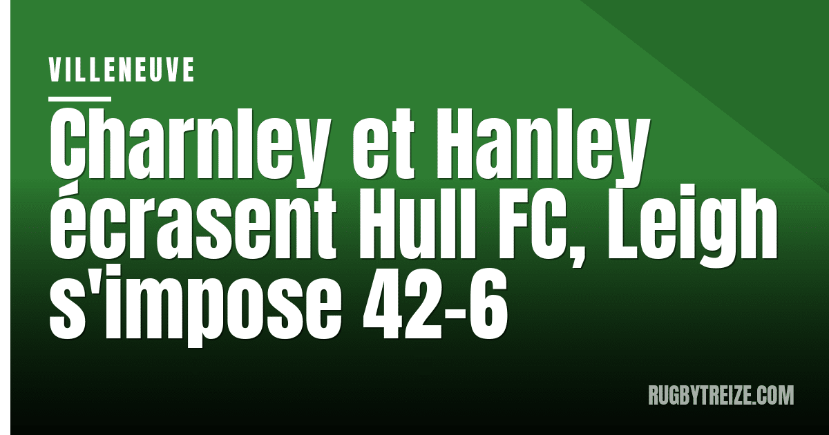 Charnley et Hanley écrasent Hull FC, Leigh s'impose 42-6