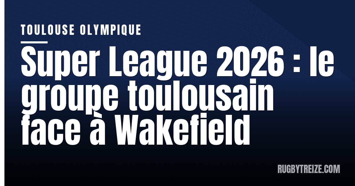 Super League 2026 : le groupe toulousain face à Wakefield