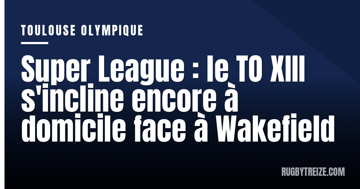 Super League : le TO XIII s'incline encore à domicile face à Wakefield