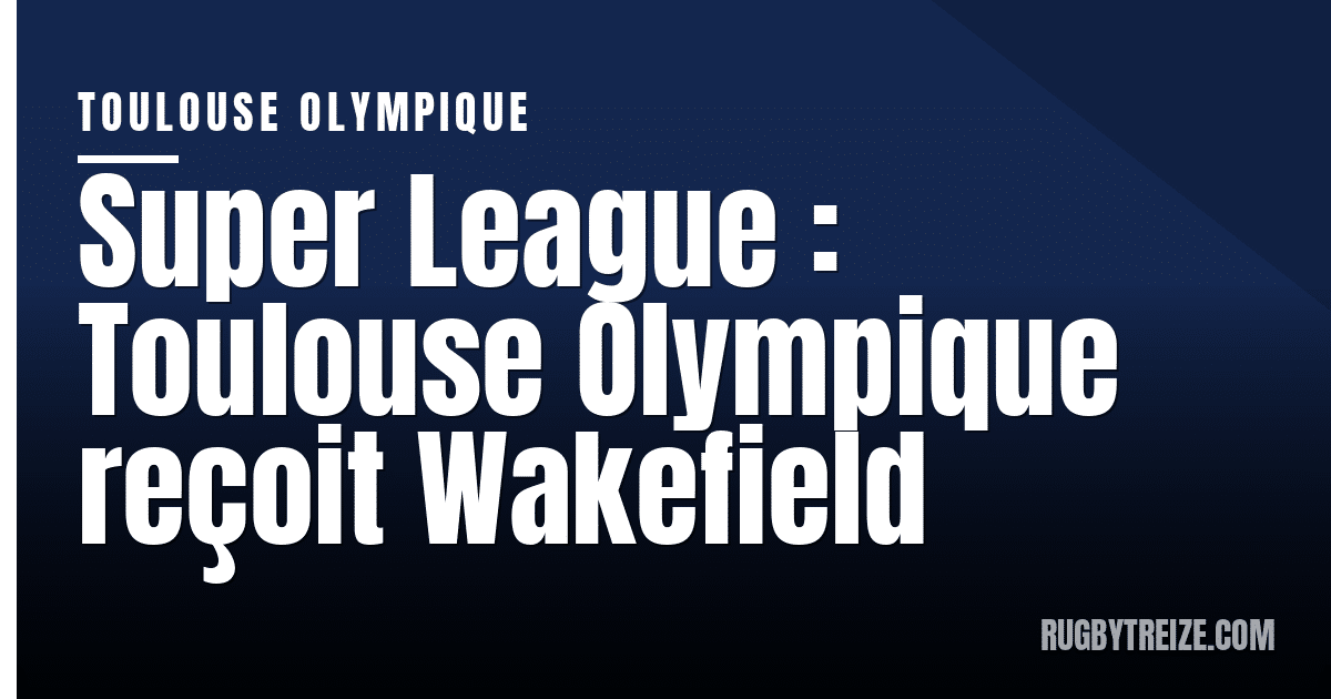 Super League : Toulouse Olympique reçoit Wakefield