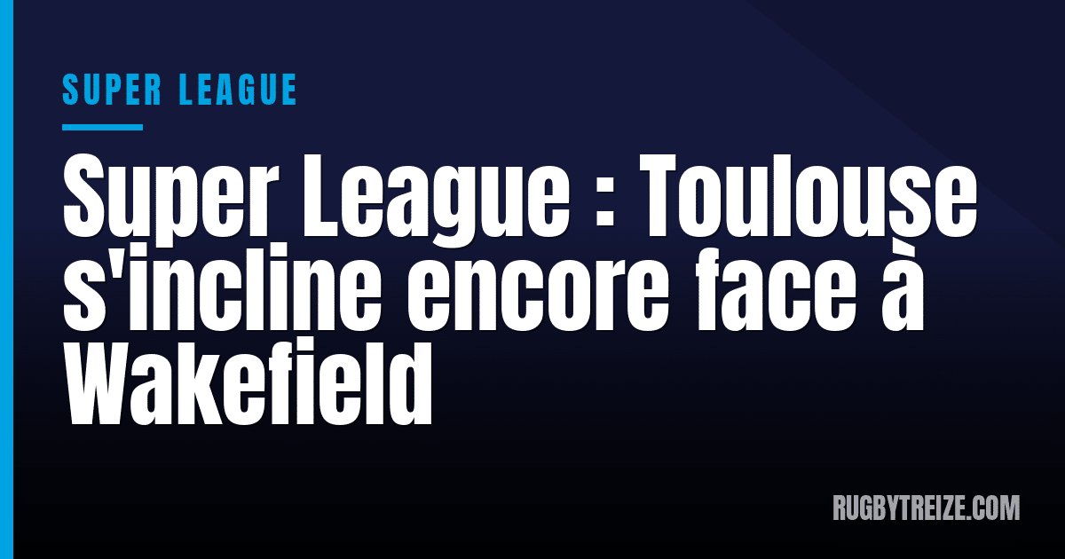 Super League : Toulouse s'incline encore face à Wakefield
