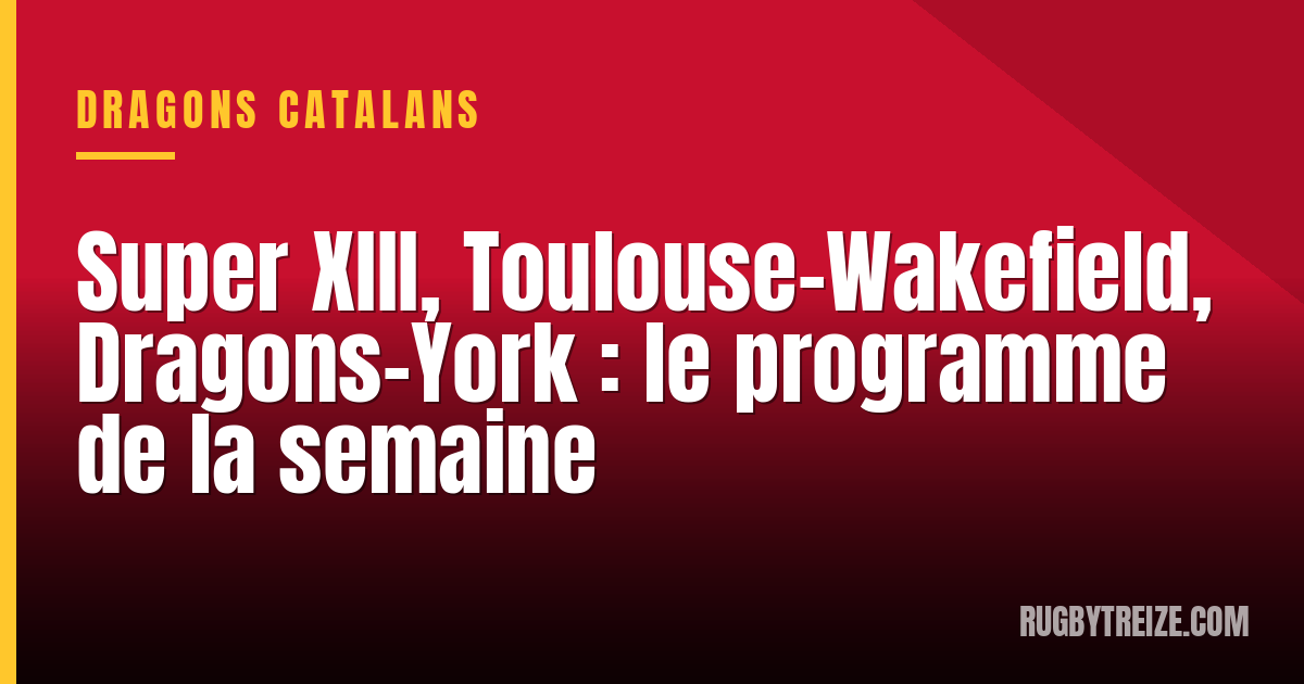 Super XIII, Toulouse-Wakefield, Dragons-York : le programme de la semaine