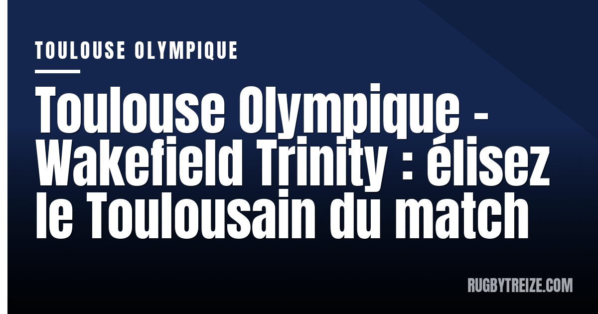 Toulouse Olympique - Wakefield Trinity : élisez le Toulousain du match