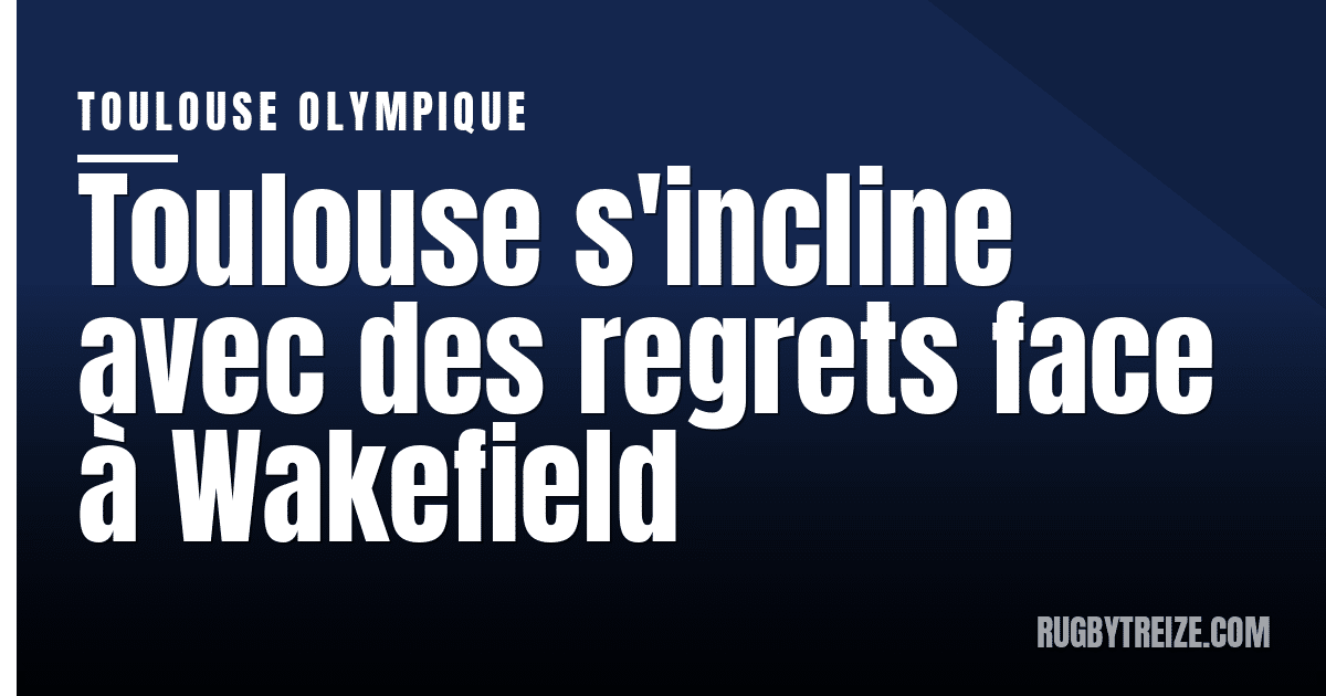 Toulouse s'incline avec des regrets face à Wakefield
