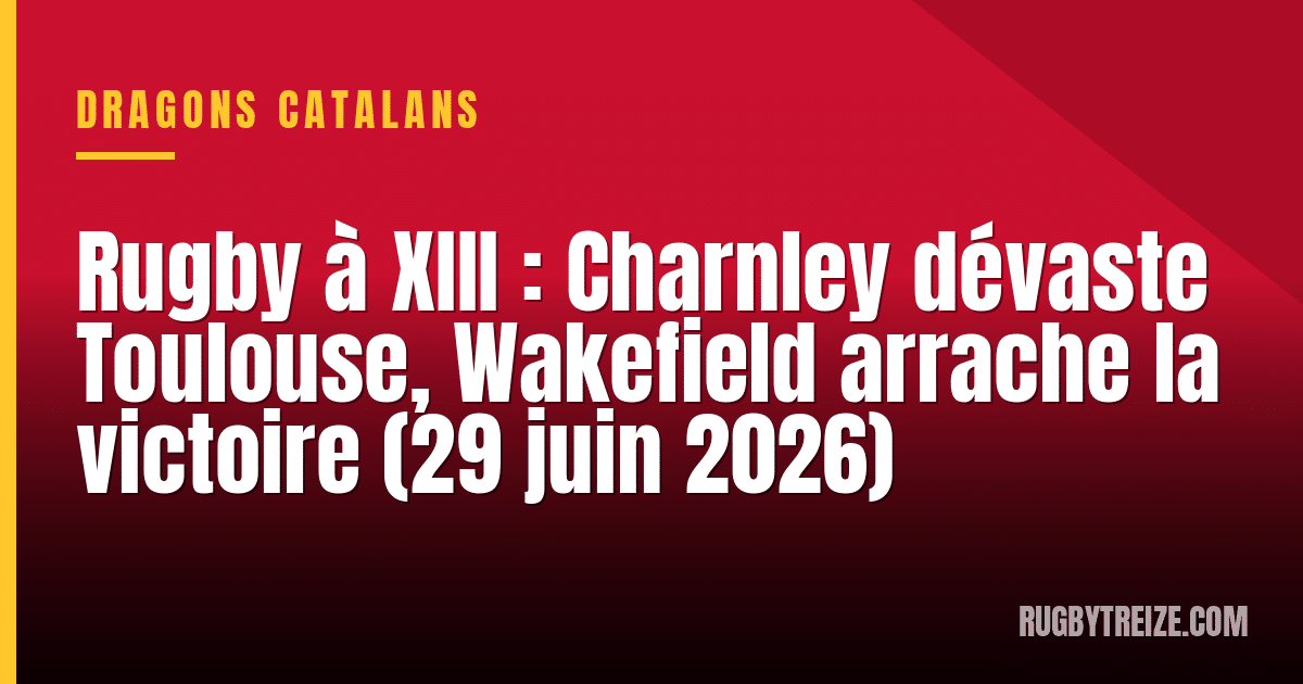 Rugby à XIII : Charnley dévaste Toulouse, Wakefield arrache la victoire (29 juin 2026)