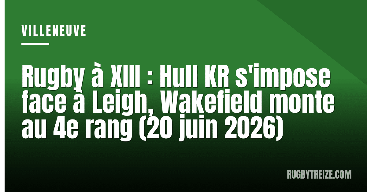 Rugby à XIII : Hull KR s'impose face à Leigh, Wakefield monte au 4e rang (20 juin 2026)