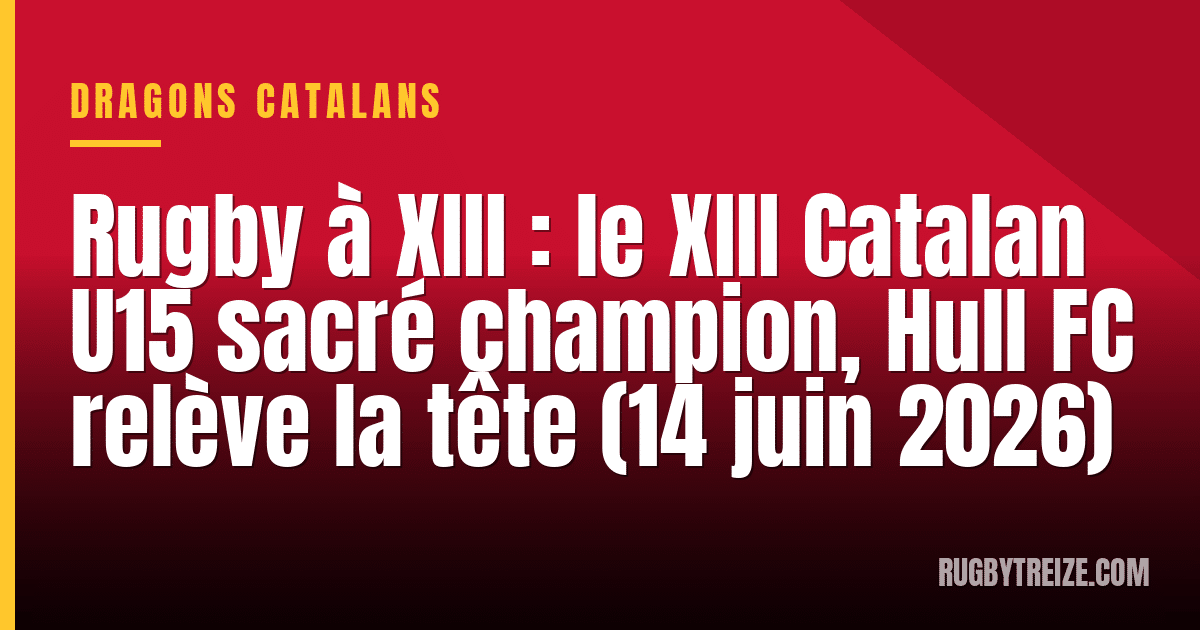 Rugby à XIII : le XIII Catalan U15 sacré champion, Hull FC relève la tête (14 juin 2026)