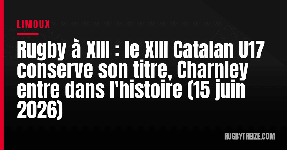 Rugby à XIII : le XIII Catalan U17 conserve son titre, Charnley entre dans l'histoire (15 juin 2026)