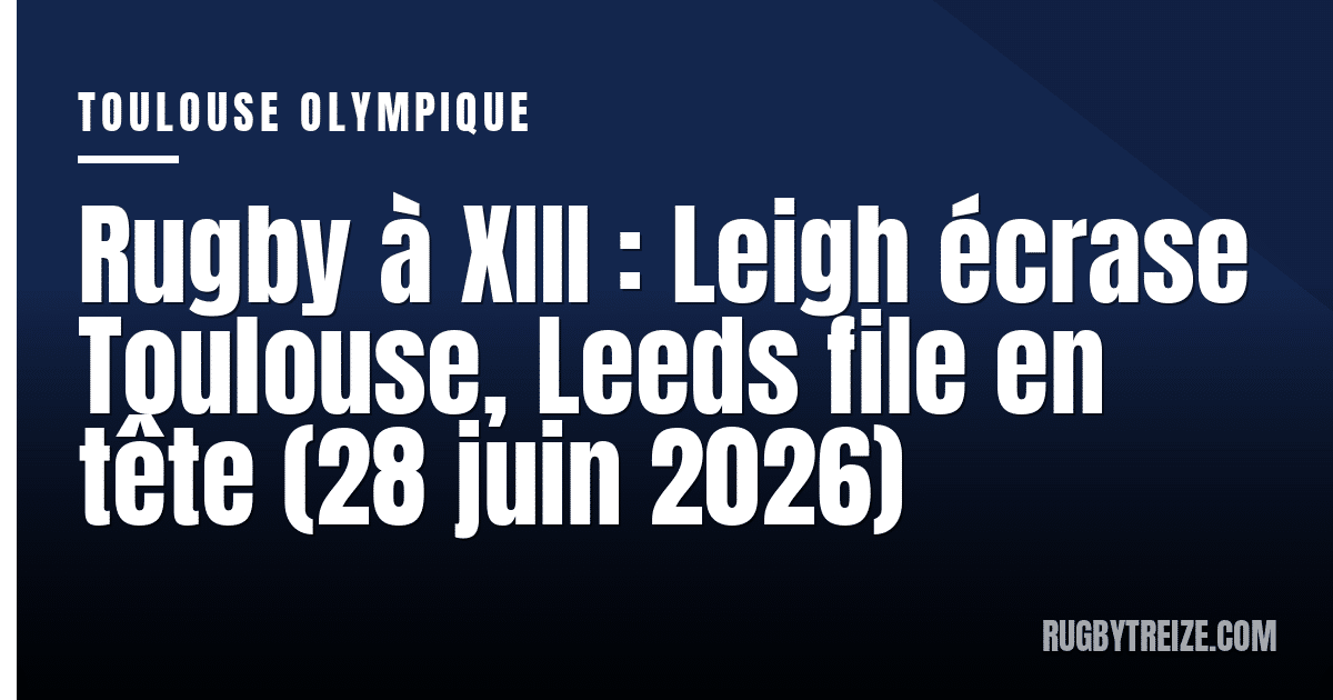 Rugby à XIII : Leigh écrase Toulouse, Leeds file en tête (28 juin 2026)