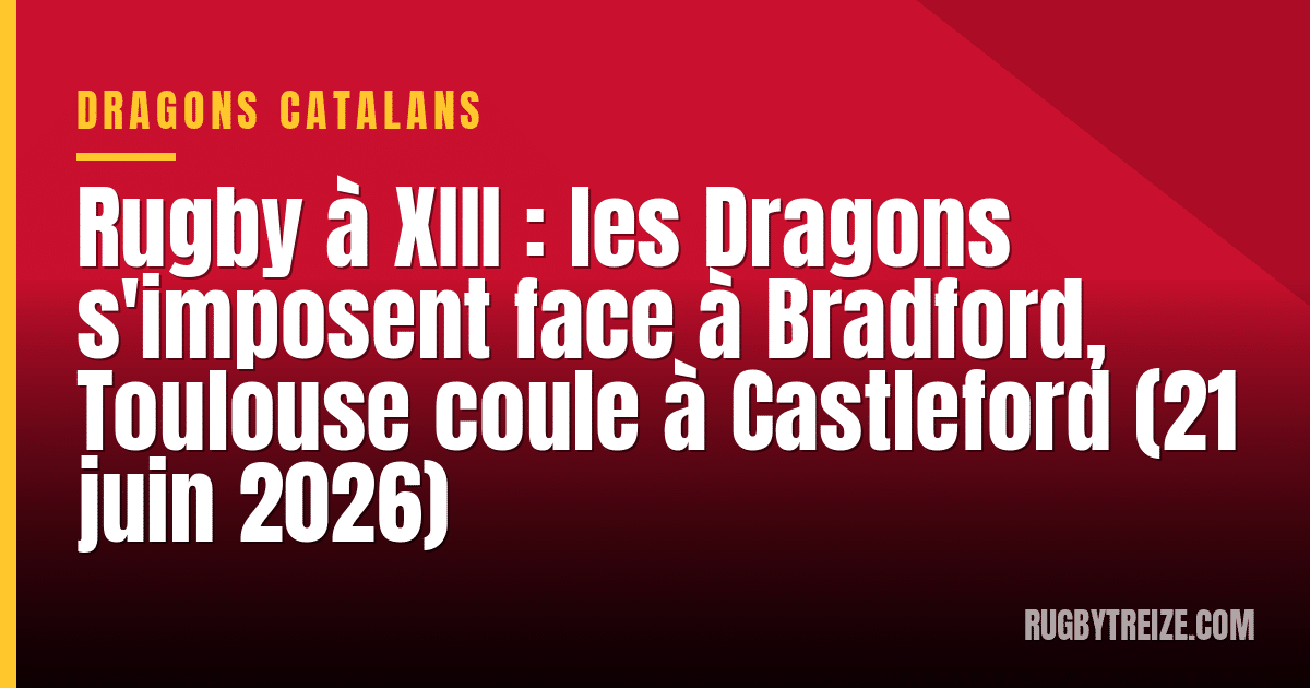 Rugby à XIII : les Dragons s'imposent face à Bradford, Toulouse coule à Castleford (21 juin 2026)