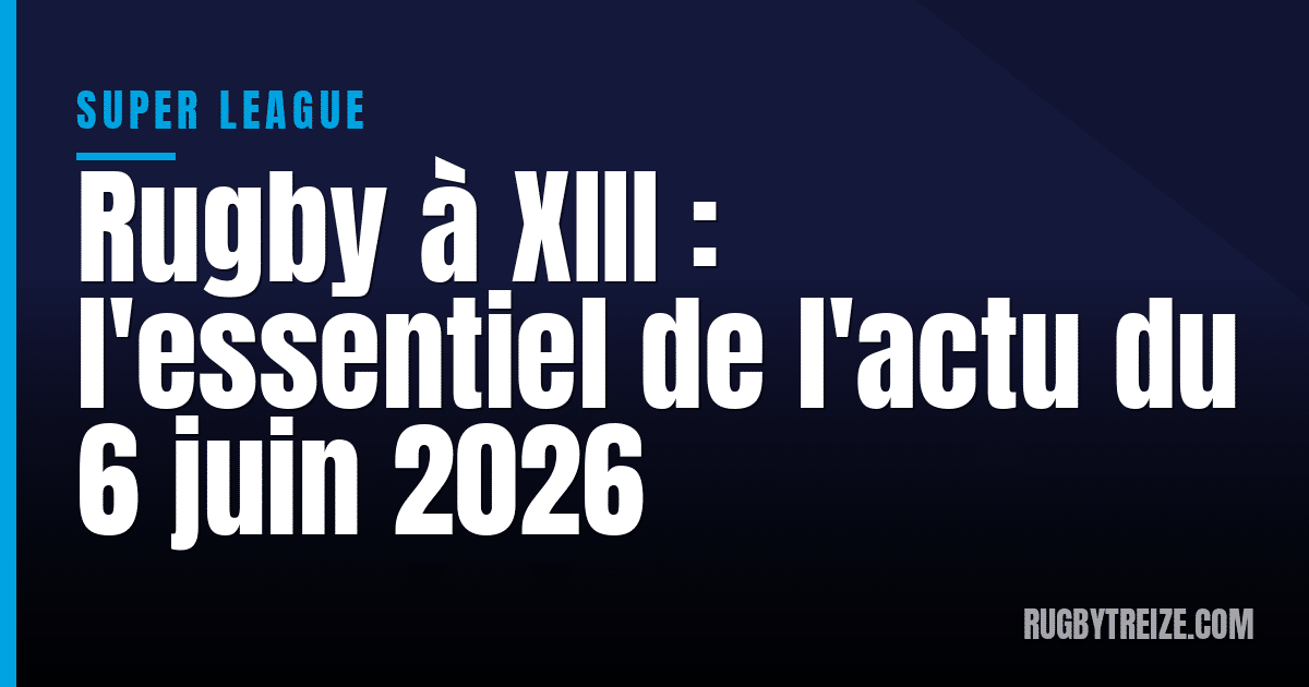Rugby à XIII : l'essentiel de l'actu du 6 juin 2026