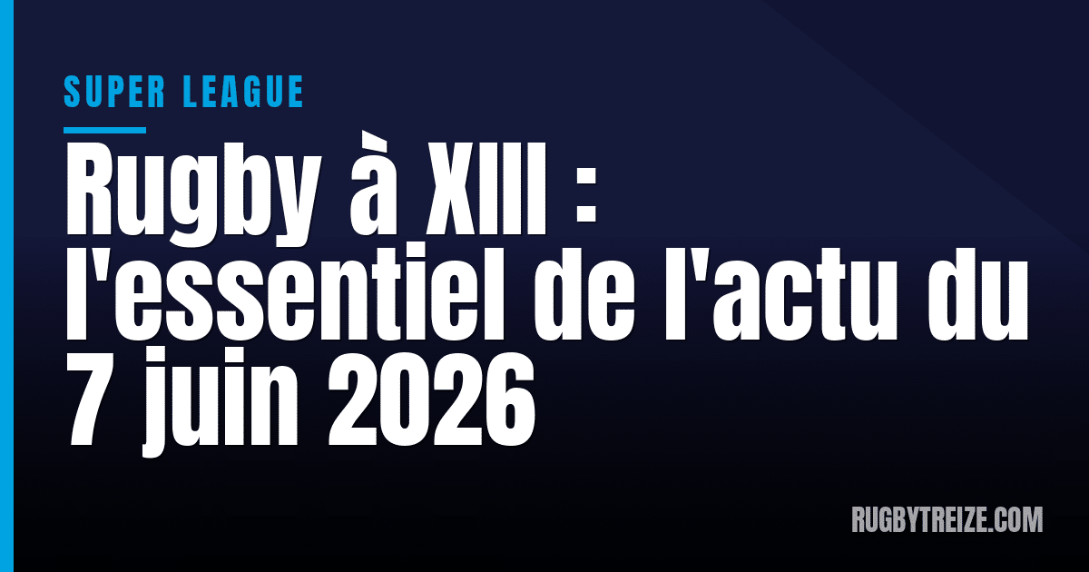Rugby à XIII : l'essentiel de l'actu du 7 juin 2026