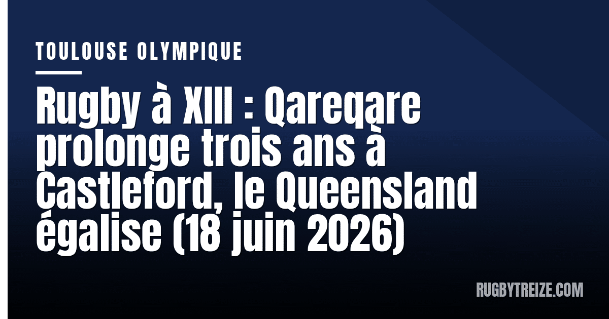 Rugby à XIII : Qareqare prolonge trois ans à Castleford, le Queensland égalise (18 juin 2026)