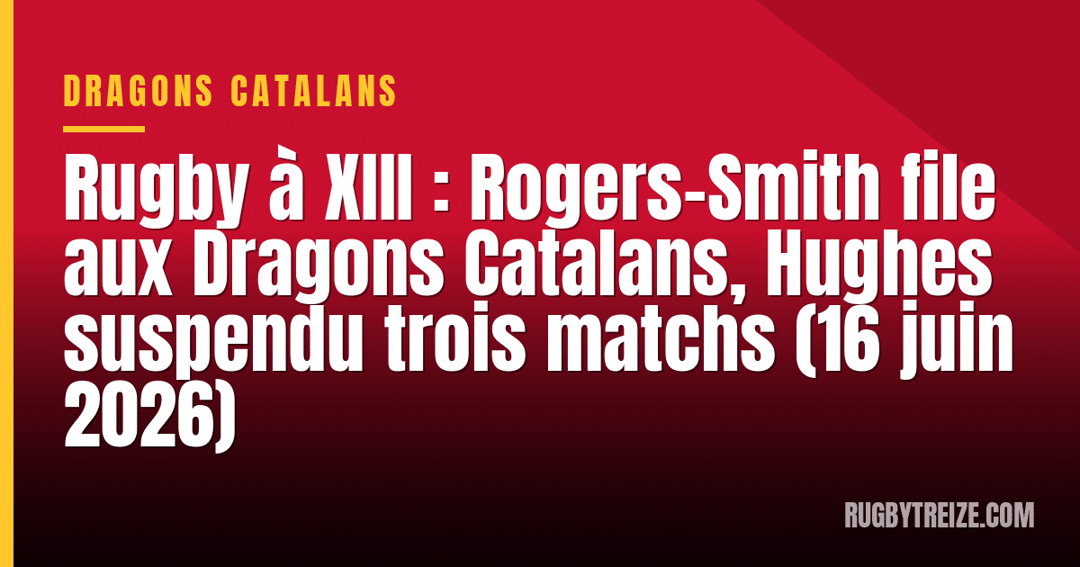 Rugby à XIII : Rogers-Smith file aux Dragons Catalans, Hughes suspendu trois matchs (16 juin 2026)