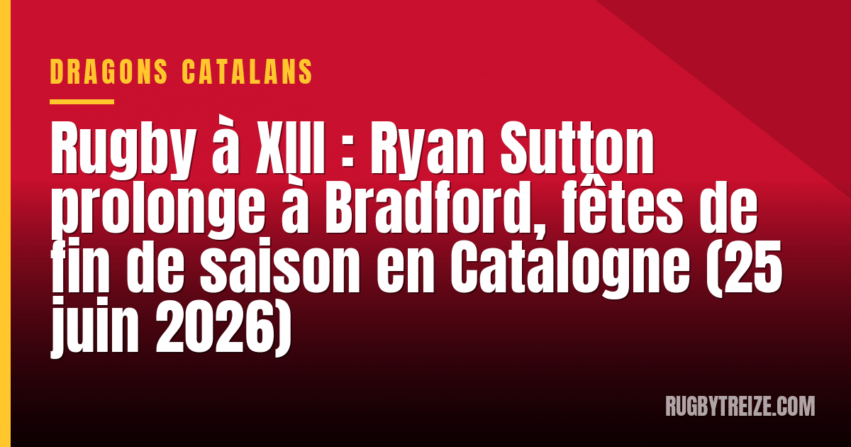 Rugby à XIII : Ryan Sutton prolonge à Bradford, fêtes de fin de saison en Catalogne (25 juin 2026)
