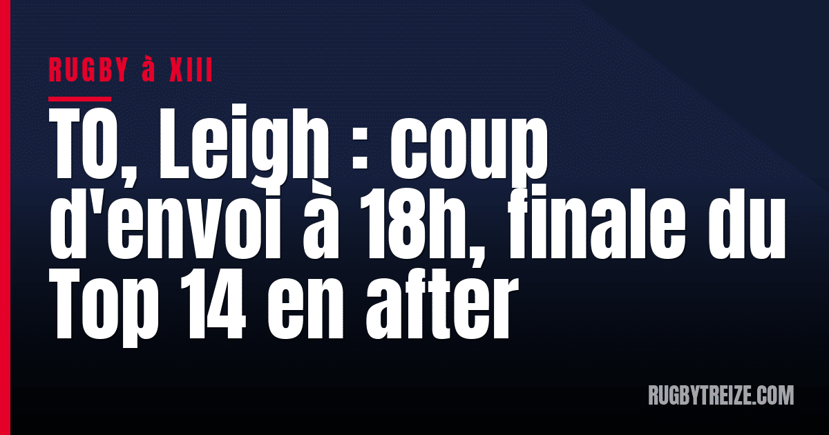 TO, Leigh : coup d'envoi à 18h, finale du Top 14 en after
