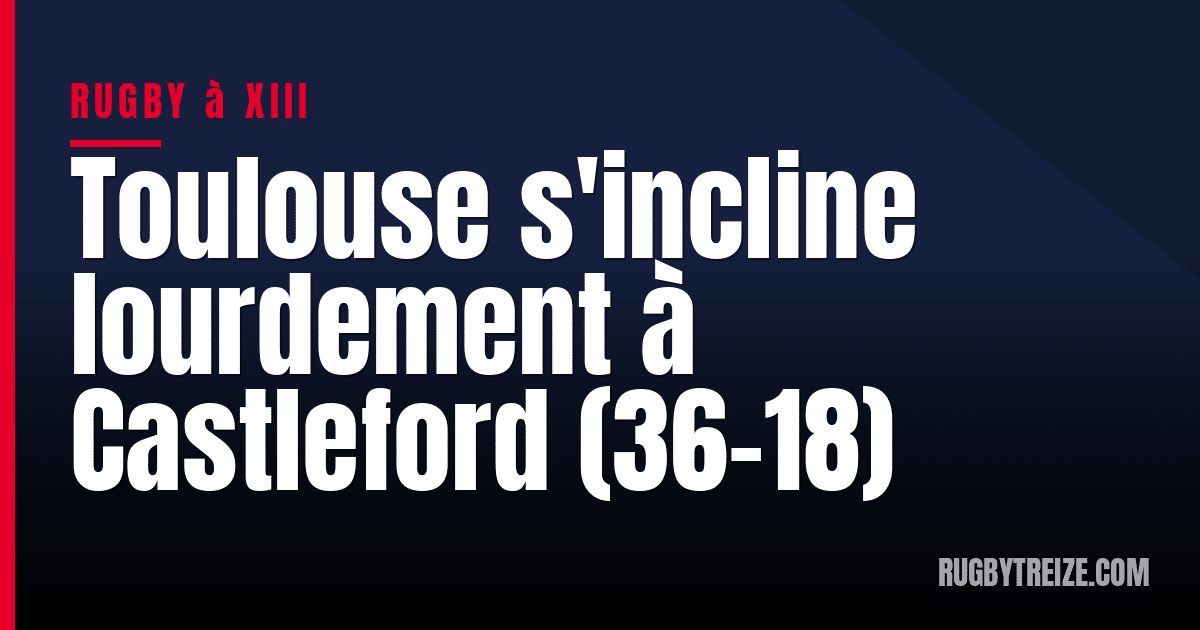 Toulouse s'incline lourdement à Castleford (36-18)