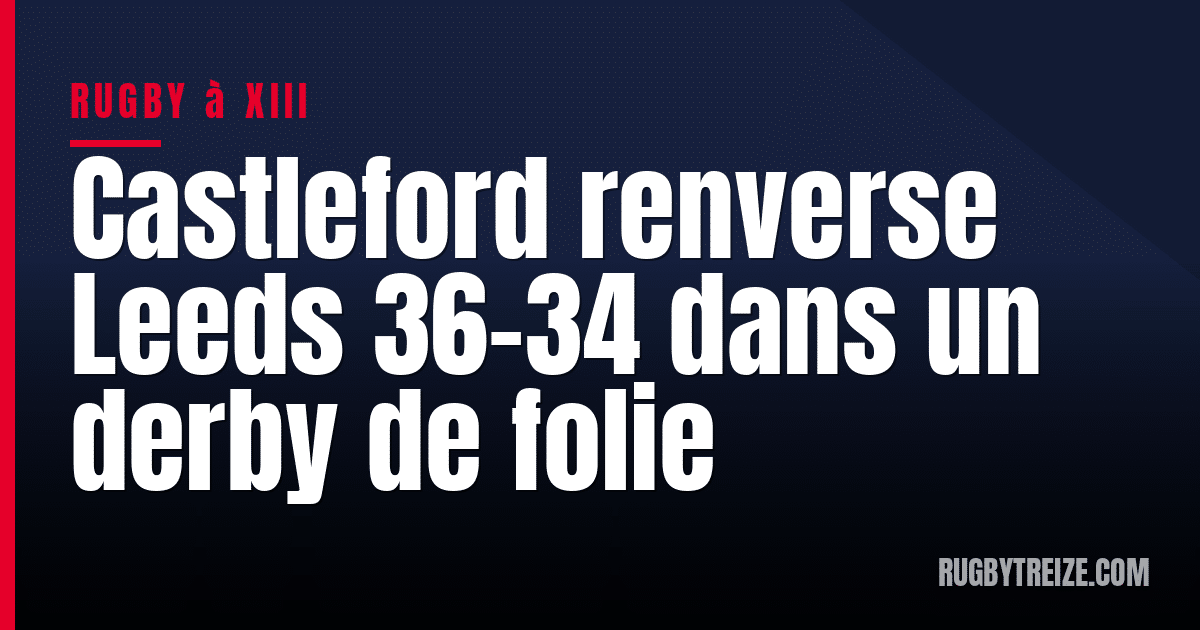 Castleford renverse Leeds 36-34 dans un derby de folie