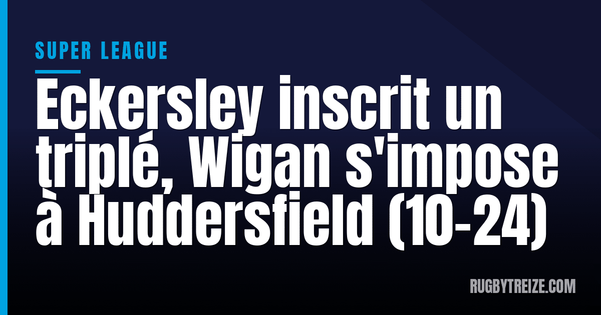 Eckersley inscrit un triplé, Wigan s'impose à Huddersfield (10-24)