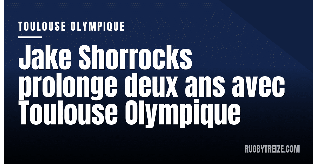 Jake Shorrocks prolonge deux ans avec Toulouse Olympique