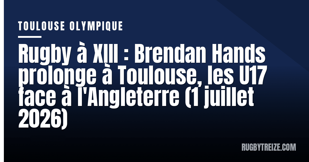 Rugby à XIII : Brendan Hands prolonge à Toulouse, les U17 face à l'Angleterre (1 juillet 2026)
