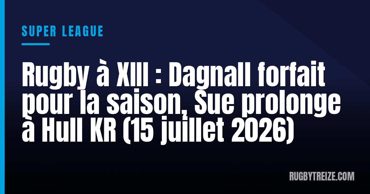 Rugby à XIII : Dagnall forfait pour la saison, Sue prolonge à Hull KR (15 juillet 2026)