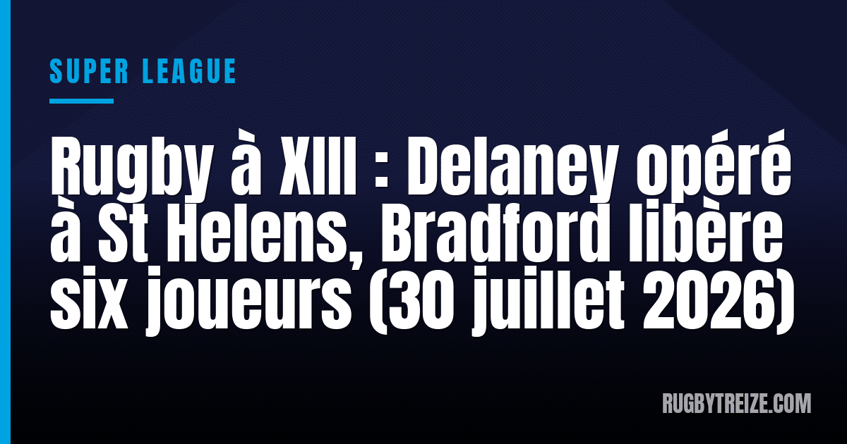 Rugby à XIII : Delaney opéré à St Helens, Bradford libère six joueurs (30 juillet 2026)