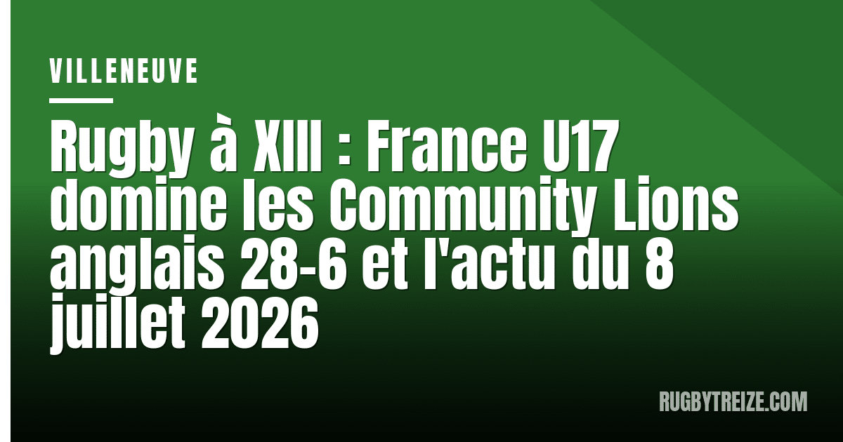 Rugby à XIII : France U17 domine les Community Lions anglais 28-6 et l'actu du 8 juillet 2026