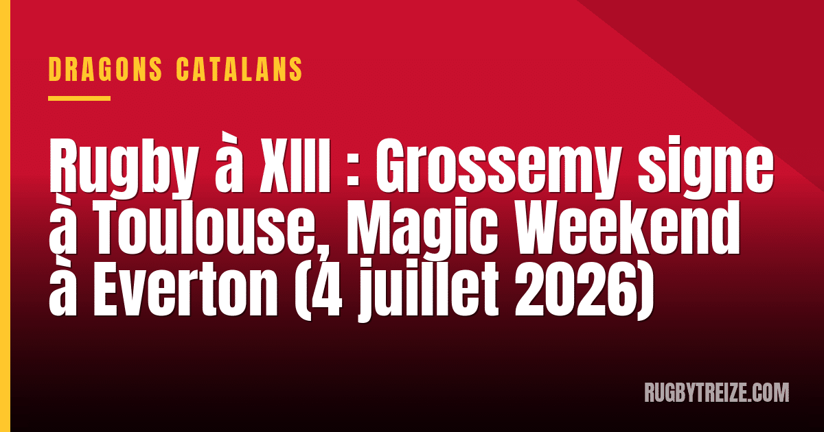 Rugby à XIII : Grossemy signe à Toulouse, Magic Weekend à Everton (4 juillet 2026)