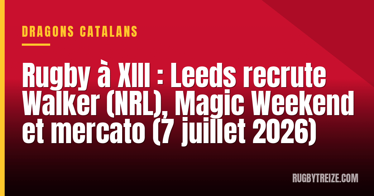 Rugby à XIII : Leeds recrute Walker (NRL), Magic Weekend et mercato (7 juillet 2026)