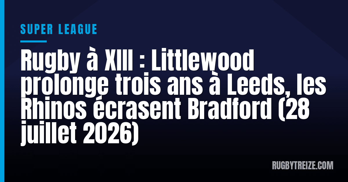 Rugby à XIII : Littlewood prolonge trois ans à Leeds, les Rhinos écrasent Bradford (28 juillet 2026)