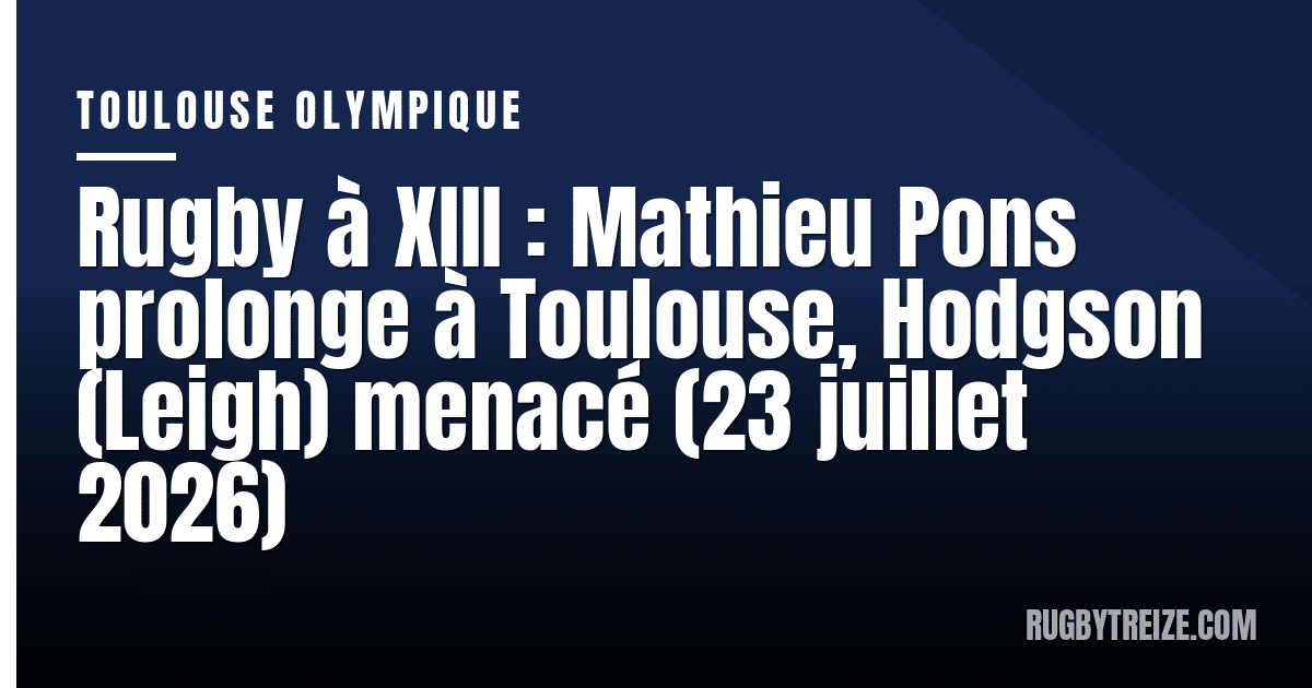 Rugby à XIII : Mathieu Pons prolonge à Toulouse, Hodgson (Leigh) menacé (23 juillet 2026)