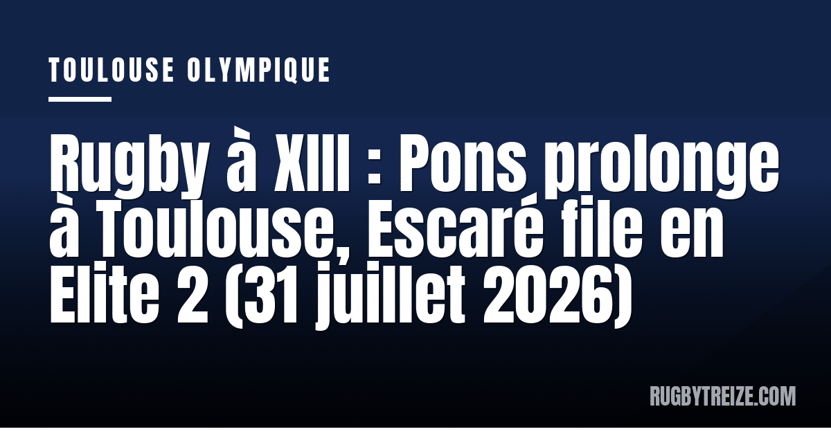 Rugby à XIII : Pons prolonge à Toulouse, Escaré file en Elite 2 (31 juillet 2026)