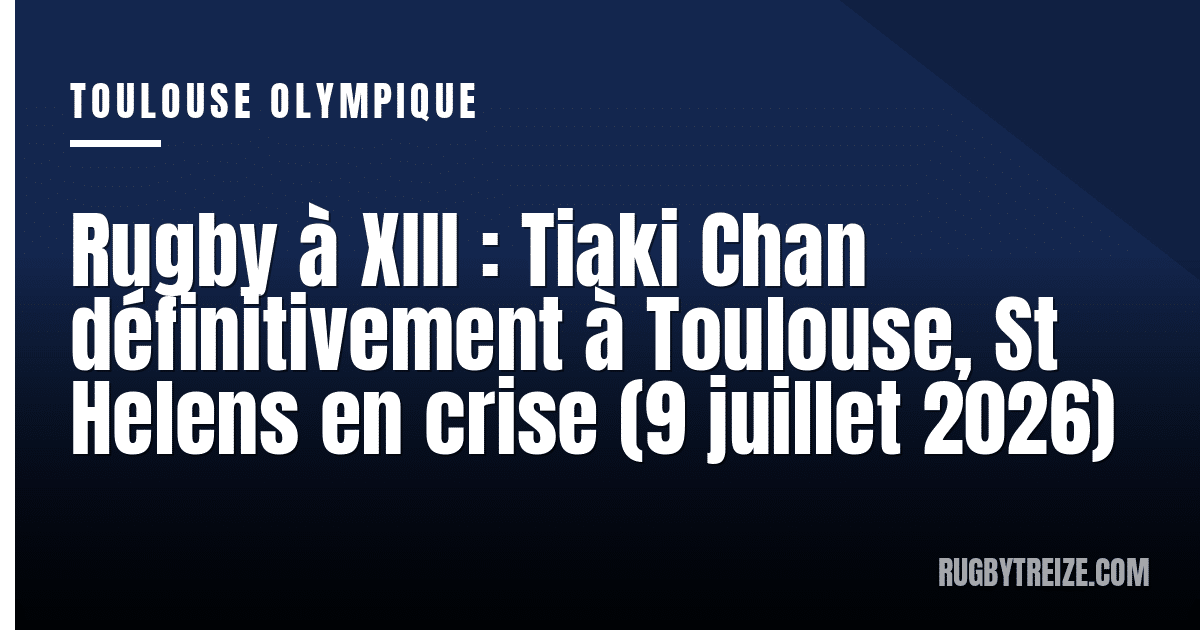 Rugby à XIII : Tiaki Chan définitivement à Toulouse, St Helens en crise (9 juillet 2026)