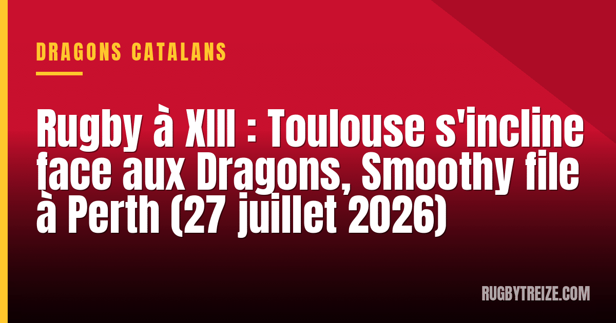 Rugby à XIII : Toulouse s'incline face aux Dragons, Smoothy file à Perth (27 juillet 2026)