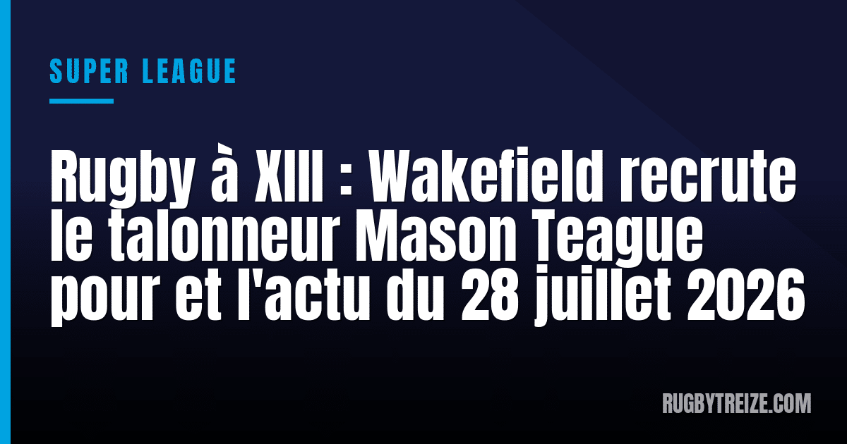 Rugby à XIII : Wakefield recrute le talonneur Mason Teague pour et l'actu du 28 juillet 2026