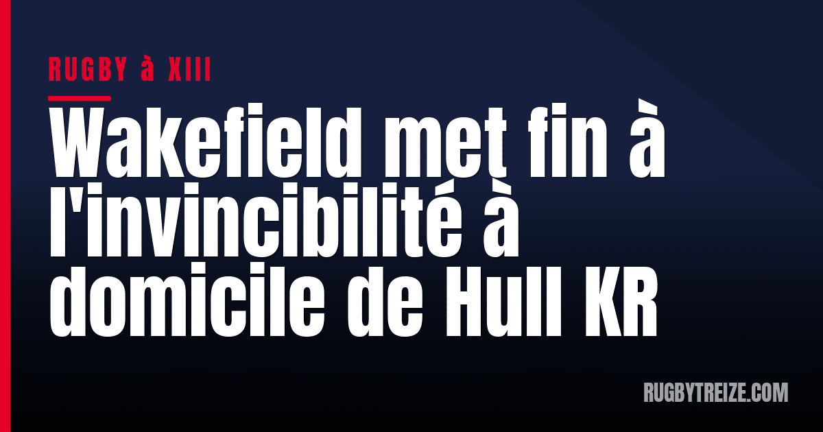 Wakefield met fin à l'invincibilité à domicile de Hull KR