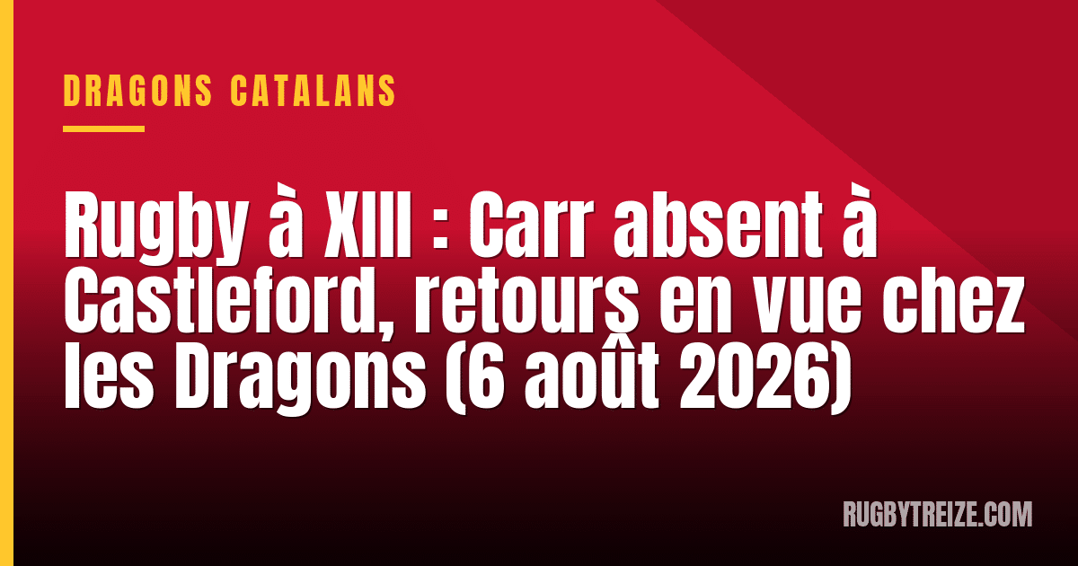 Rugby à XIII : Carr absent à Castleford, retours en vue chez les Dragons (6 août 2026)