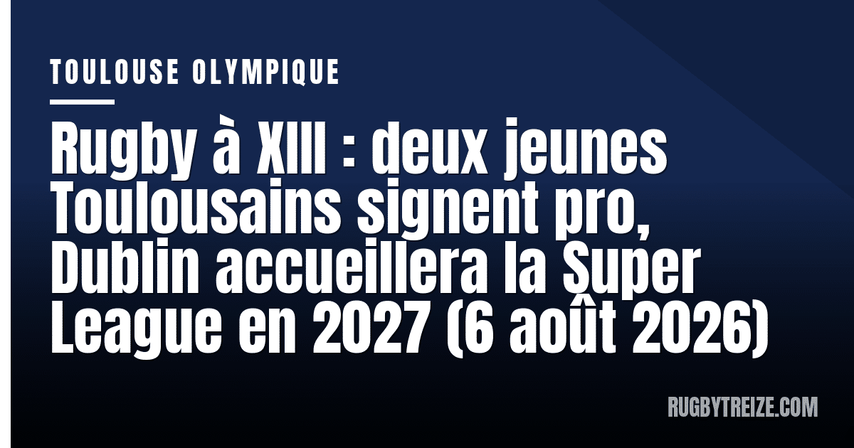 Rugby à XIII : deux jeunes Toulousains signent pro, Dublin accueillera la Super League en 2027 (6 août 2026)