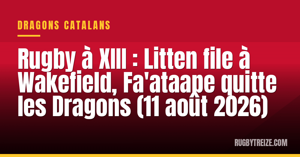 Rugby à XIII : Litten file à Wakefield, Fa'ataape quitte les Dragons (11 août 2026)