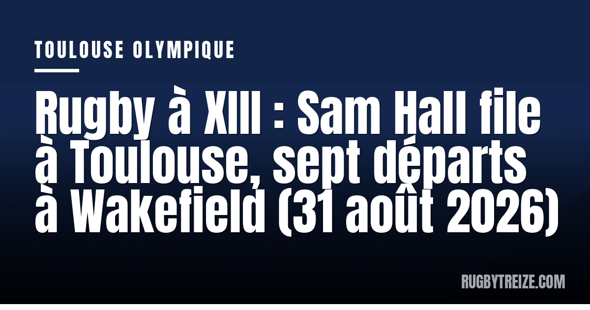 Rugby à XIII : Sam Hall file à Toulouse, sept départs à Wakefield (31 août 2026)