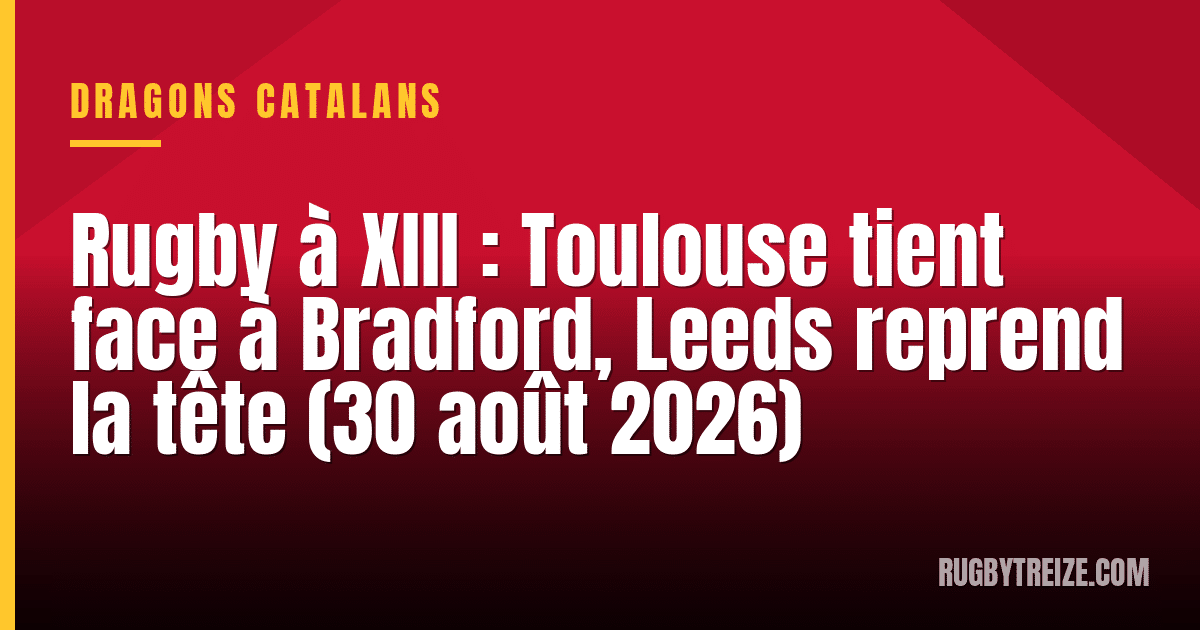 Rugby à XIII : Toulouse tient face à Bradford, Leeds reprend la tête (30 août 2026)