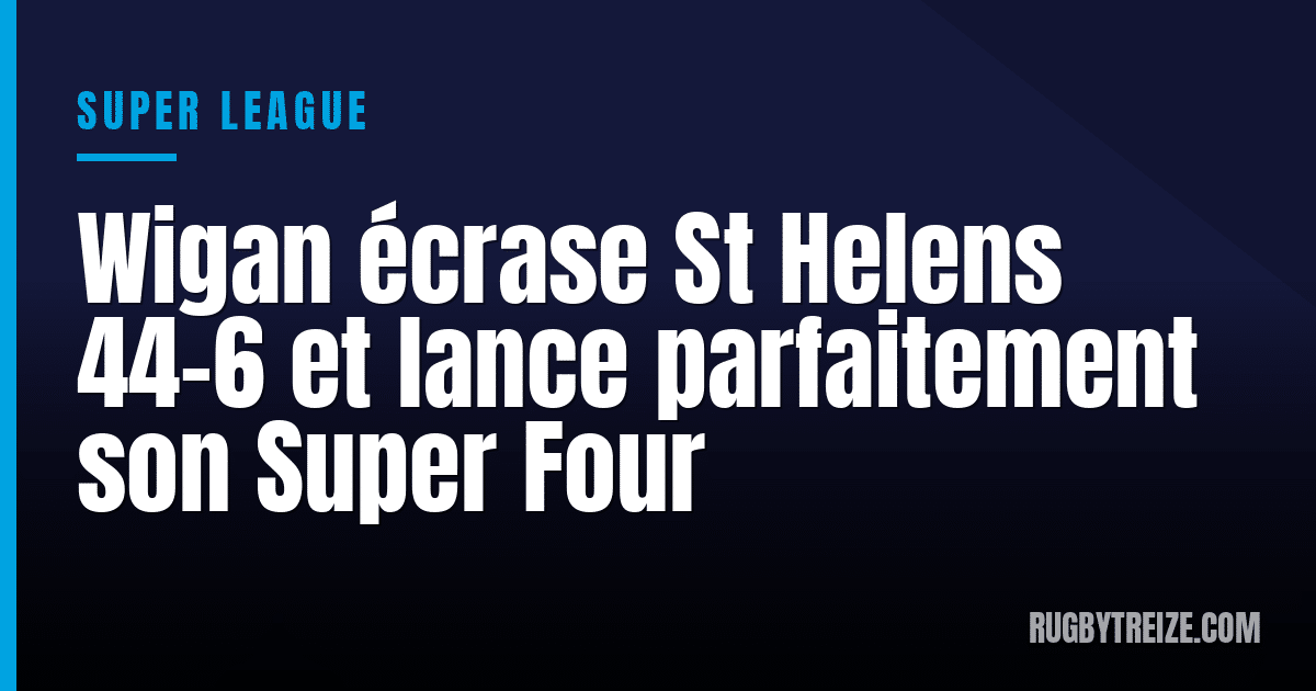 Wigan écrase St Helens 44-6 et lance parfaitement son Super Four