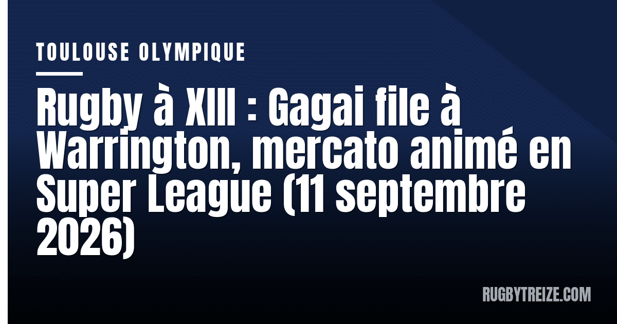 Rugby à XIII : Gagai file à Warrington, mercato animé en Super League (11 septembre 2026)