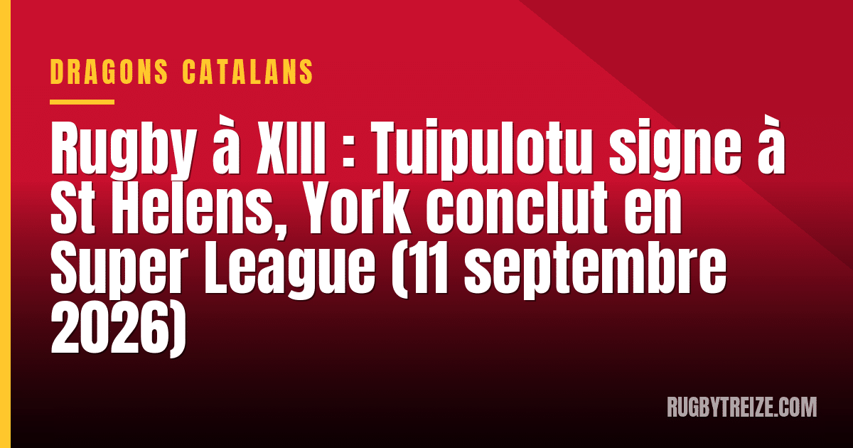 Rugby à XIII : Tuipulotu signe à St Helens, York conclut en Super League (11 septembre 2026)