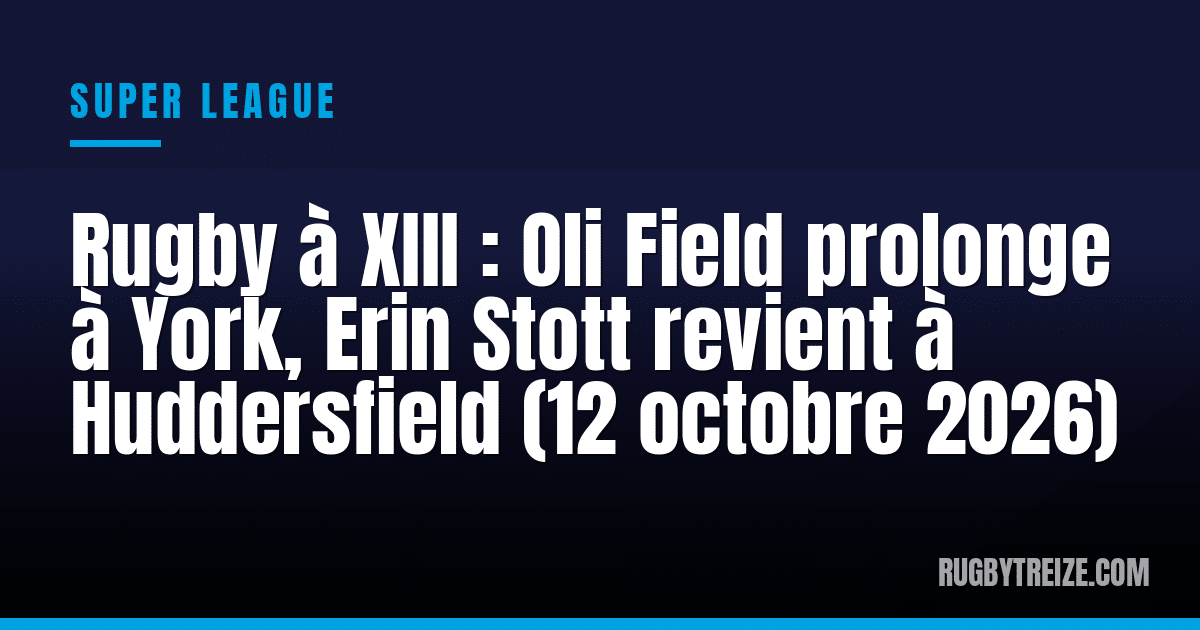 Rugby à XIII : Oli Field prolonge à York, Erin Stott revient à Huddersfield (12 octobre 2026)