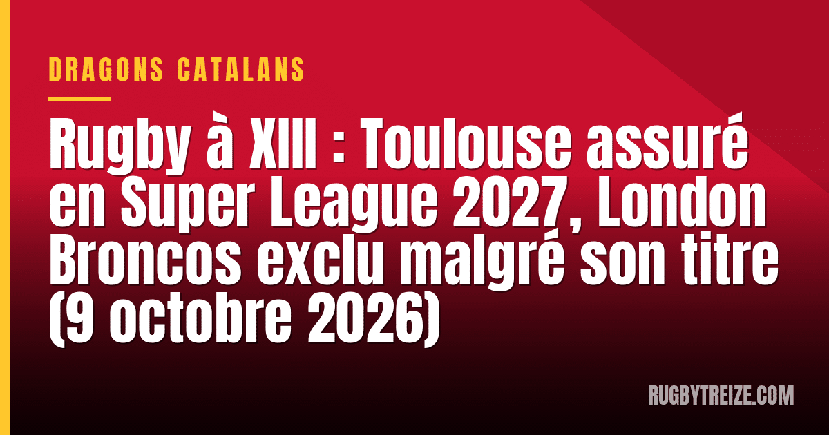 Rugby à XIII : Toulouse assuré en Super League 2027, London Broncos exclu malgré son titre (9 octobre 2026)