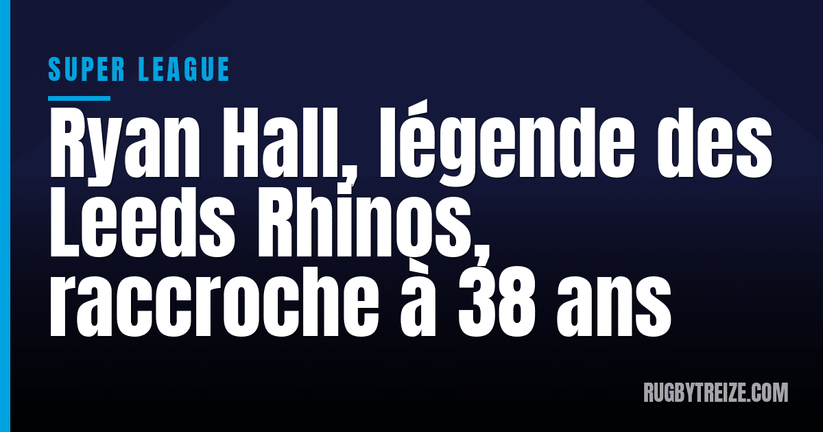 Ryan Hall, légende des Leeds Rhinos, raccroche à 38 ans